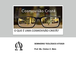 SEMINÁRIO TEOLÓGICO ATOS29
Prof. Ms. Cleiton C. Melo
O QUE É UMA COSMOVISÃO CRISTÃ?
 