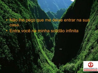 Não lhe peço que me deixe entrar na sua casa. Entra você na minha solidão infinita . 