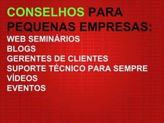 CONSELHOS  PARA PEQUENAS EMPRESAS: WEB SEMINÁRIOS BLOGS GERENTES DE CLIENTES SUPORTE TÉCNICO PARA SEMPRE VÍDEOS EVENTOS 