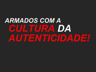 ARMADOS COM A  CULTURA  DA  AUTENTICIDADE! 