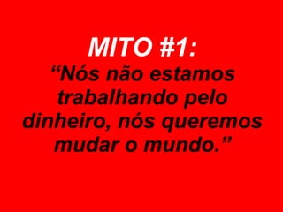 MITO #1: “Nós não estamos trabalhando pelo dinheiro, nós queremos mudar o mundo.” 