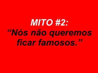 MITO #2: “Nós não queremos ficar famosos.” 