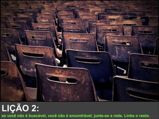 LIÇÃO 2:  se você não é buscável, você não é encontrável. junte-se a rede. Linke o resto. 