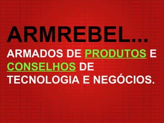 ARMREBEL... ARMADOS DE  PRODUTOS  E  CONSELHOS  DE TECNOLOGIA E NEGÓCIOS.  