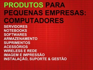 PRODUTOS  PARA PEQUENAS EMPRESAS: COMPUTADORES SERVIDORES NOTEBOOKS SOFTWARES ARMAZENAMENTO SUPRIMENTOS ACESSÓRIOS WIRELESS E REDE IMAGEM E IMPRESSÃO INSTALAÇÃO, SUPORTE & GESTÃO 