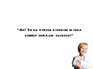 “ Ah! Se eu tivesse dinheiro minha startup seria um sucesso!” 