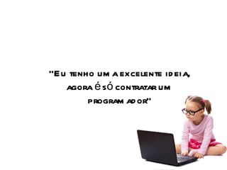 “ Eu tenho uma excelente ideia, agora é só contratar um programador” 