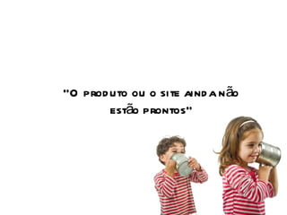 “ O produto ou o site ainda não estão prontos” 