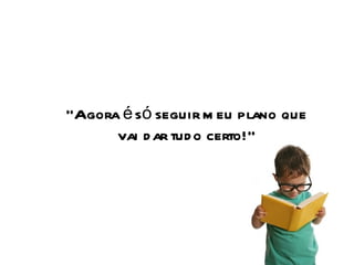 “ Agora é só seguir meu plano que vai dar tudo certo!” 