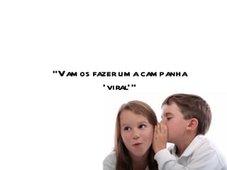 “ Vamos fazer uma campanha ‘viral’” 