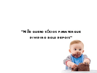 “ Não quero sócios para ter que dividir o bolo depois” 