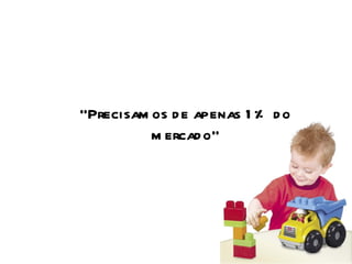 “ Precisamos de apenas 1% do mercado” 