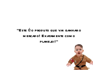 “ Este é o produto que vai ganhar o mercado! Exatamente como planejei!” 