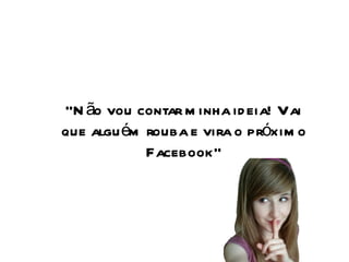 “ Não vou contar minha ideia! Vai que alguém rouba e vira o próximo Facebook” 