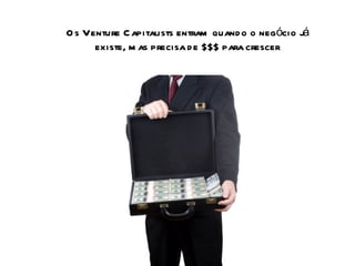 Os Venture Capitalists entram quando o negócio já existe, mas precisa de $$$ para crescer 