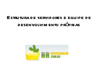 Estrutura de servidores e equipe de desenvolvimento próprias 
