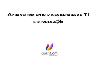 Aproveitamento da estrutura de TI e divulgação 