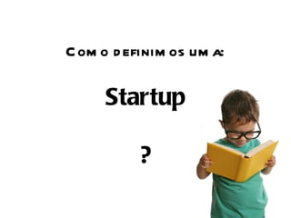 Como definimos uma: Startup ? 