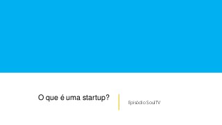 O que é uma startup?
Episódio SoulTV
 