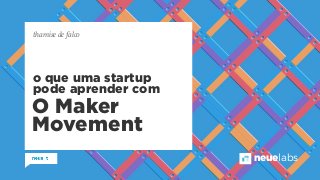 neuelabs 
thamise de falco 
o que uma startup 
pode aprender com 
O Maker 
Movement 
 