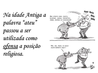 Na idade Antiga a palavra “ateu” passou a ser utilizada como  ofensa  a posição religiosa. 