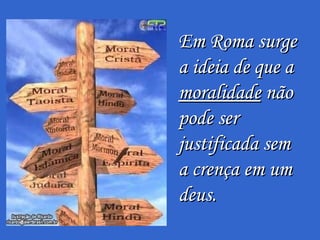 Em Roma surge a ideia de que a  moralidade  não pode ser justificada sem a crença em um deus.  