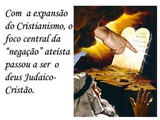 Com  a expansão do Cristianismo, o foco central da “negação” ateísta passou a ser  o deus Judaico-Cristão. 