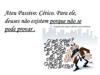 Ateu Passivo: Cético. Para ele, deuses não existem  porque não se pode provar . 