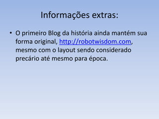 Informações extras: 
• O primeiro Blog da história ainda mantém sua 
forma original, http://robotwisdom.com, 
mesmo com o layout sendo considerado 
precário até mesmo para época. 
 