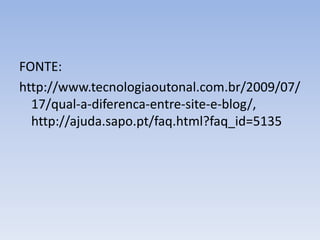 FONTE: 
http://www.tecnologiaoutonal.com.br/2009/07/ 
17/qual-a-diferenca-entre-site-e-blog/, 
http://ajuda.sapo.pt/faq.html?faq_id=5135 
