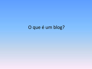 O que é um blog?
 