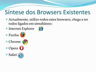 Síntese dos Browsers Existentes
 Actualmente, utilizo todos estes browsers, chego a ter
  todos ligados em simultâneo:
 Internet Explorer
 Fierfox
 Chrome
 Opera
 Safari
 