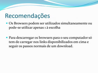 Recomendações
 Os Browsers podem ser utilizados simultaneamente ou
 pode-se utilizar apenas 1 à escolha

 Para descarregar os browsers para o seu computador só
 tem de carregar nos links disponibilizados em cima e
 seguir os passos normais de um download.
 