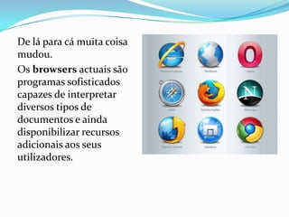 De lá para cá muita coisa
mudou.
Os browsers actuais são
programas sofisticados
capazes de interpretar
diversos tipos de
documentos e ainda
disponibilizar recursos
adicionais aos seus
utilizadores.
 
