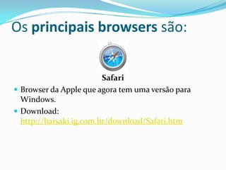 Os principais browsers são:


                         Safari
 Browser da Apple que agora tem uma versão para
  Windows.
 Download:
  http://baixaki.ig.com.br/download/Safari.htm
 