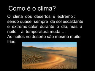 Como é o clima?
O clima dos desertos é extremo :
sendo quase sempre de sol escaldante
e extremo calor durante o día, mas à
noite a temperatura muda …
As noites no deserto são mesmo muito
frias.
 