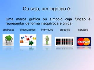 Ou seja, um logótipo é:

 Uma marca gráfica ou símbolo cuja função é
 representar de forma inequívoca e única:
empresas   organizações   indivíduos   produtos   serviços
 