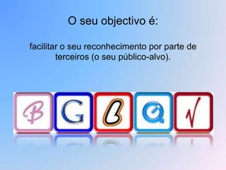 O seu objectivo é:

facilitar o seu reconhecimento por parte de
        terceiros (o seu público-alvo).
 