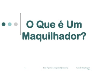 O Que é Um
Maquilhador?

1

Ester Figueira- e.margarida.f@live.com.pt

Aulas de Maquilhagem2011

 