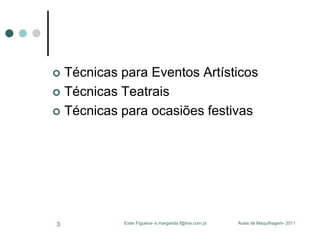 Técnicas para Eventos Artísticos
 Técnicas Teatrais
 Técnicas para ocasiões festivas


3

Ester Figueira- e.margarida.f@live.com.pt

Aulas de Maquilhagem- 2011

 