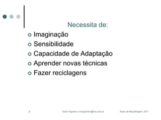 Necessita de:
 Imaginação
 Sensibilidade
 Capacidade de Adaptação
 Aprender novas técnicas
 Fazer reciclagens

7

Ester Figueira- e.margarida.f@live.com.pt

Aulas de Maquilhagem- 2011

 