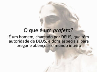 O que é um profeta?É um homem, chamado por DEUS, que têm autoridade de DEUS, e dons especiais, para pregar e abençoar o mundo inteiro