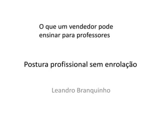 O que um vendedor pode ensinar para professores Postura profissional sem enrolação Leandro Branquinho 