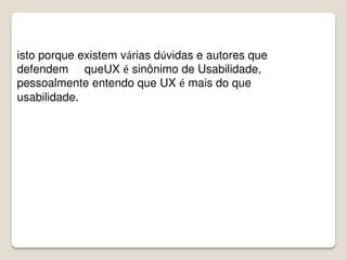 isto porque existem várias dúvidas e autores que
defendem queUX é sinônimo de Usabilidade,
pessoalmente entendo que UX é mais do que
usabilidade.
 