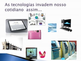 As tecnologias invadem nosso cotidiano  assim...