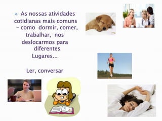  As nossas atividades cotidianas mais comuns – como  dormir, comer, trabalhar,  nos deslocarmos para diferentesLugares... Ler, conversar 