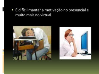 É difícil manter a motivação no presencial e muito mais no virtual.