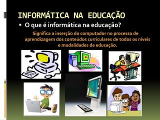 INFORMÁTICA NA EDUCAÇÃOO que é informática na educação?  Significa a inserção do computador no processo de aprendizagem dos conteúdos curriculares de todos os níveis e modalidades de educação.
