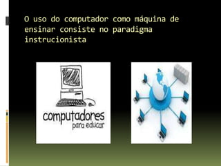O uso do computador como máquina de ensinar consiste no paradigma instrucionista