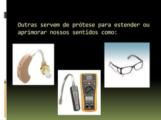 Outras servem de prótese para estender ou aprimorar nossos sentidos como: